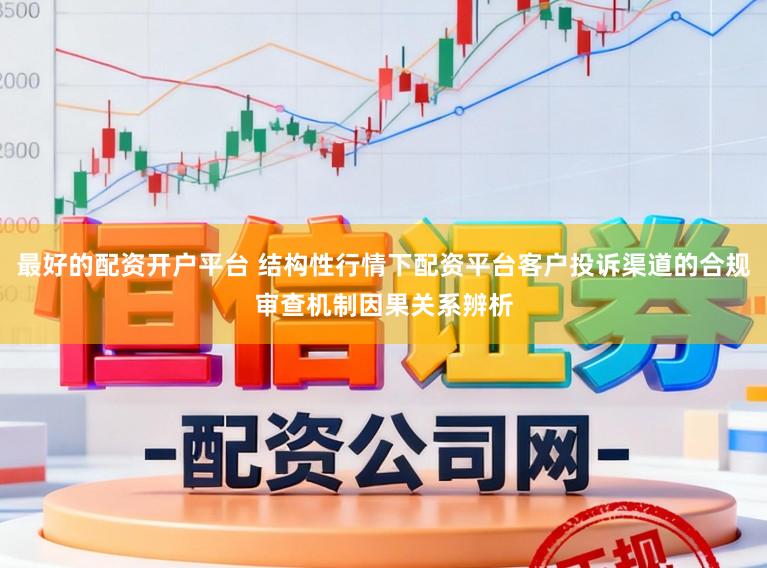 最好的配资开户平台 结构性行情下配资平台客户投诉渠道的合规审查机制因果关系辨析