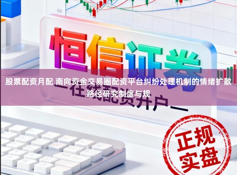 股票配资月配 南向资金交易圈配资平台纠纷处理机制的情绪扩散路径研究制度与规