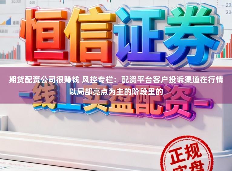 期货配资公司很赚钱 风控专栏：配资平台客户投诉渠道在行情以局部亮点为主的阶段里的