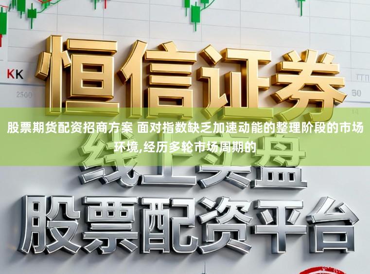 股票期货配资招商方案 面对指数缺乏加速动能的整理阶段的市场环境,经历多轮市场周期的