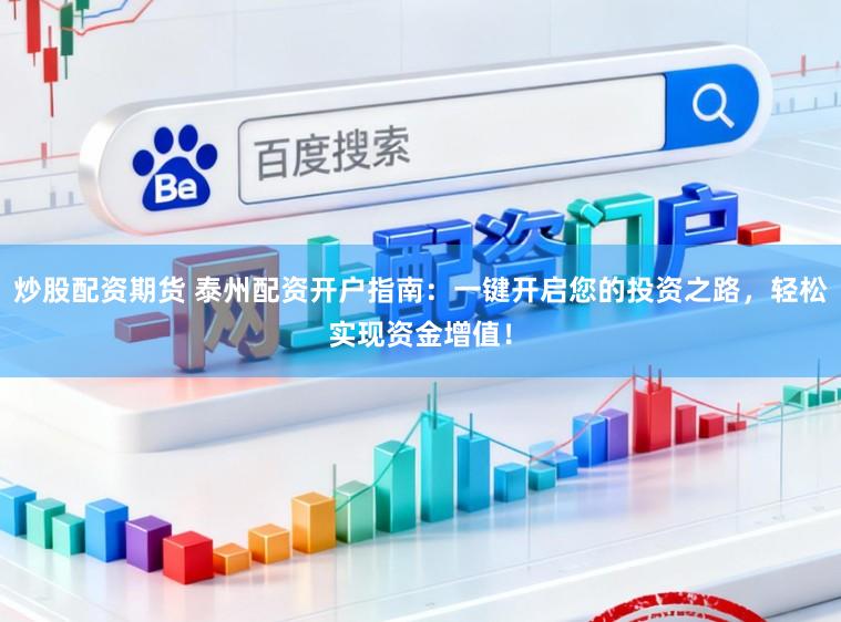 炒股配资期货 泰州配资开户指南:一键开启您的投资之路,轻松实现资金增值!