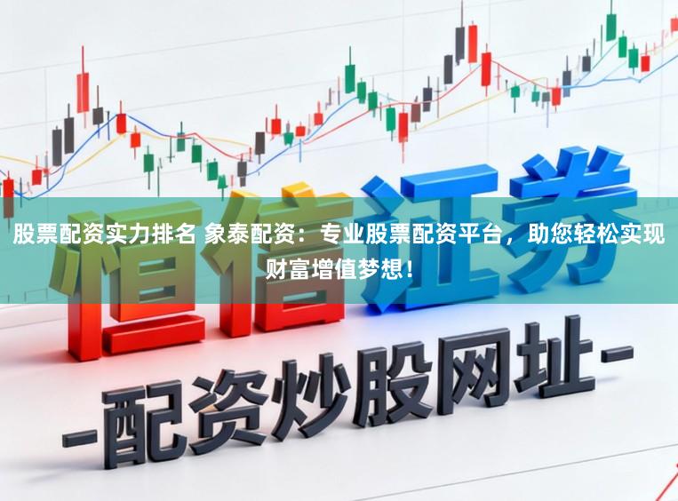 股票配资实力排名 象泰配资:专业股票配资平台,助您轻松实现财富增值梦想!