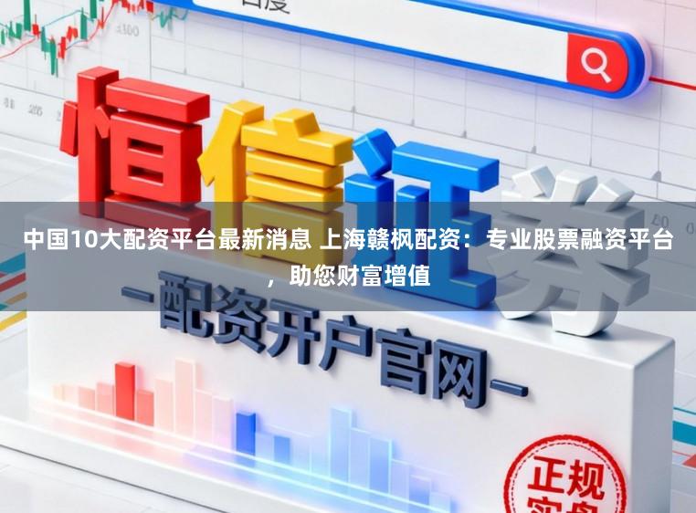 中国10大配资平台最新消息 上海赣枫配资:专业股票融资平台,助您财富增值