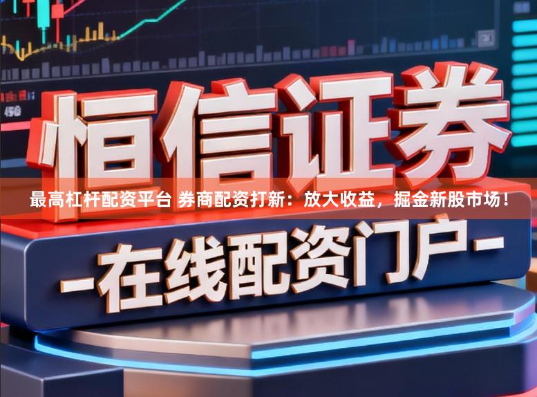 最高杠杆配资平台 券商配资打新:放大收益,掘金新股市场!