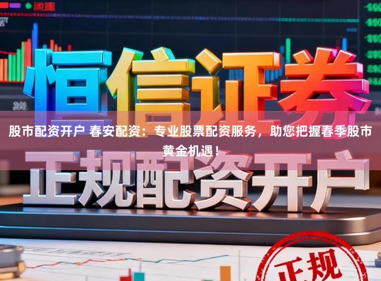 股市配资开户 春安配资:专业股票配资服务,助您把握春季股市黄金机遇!