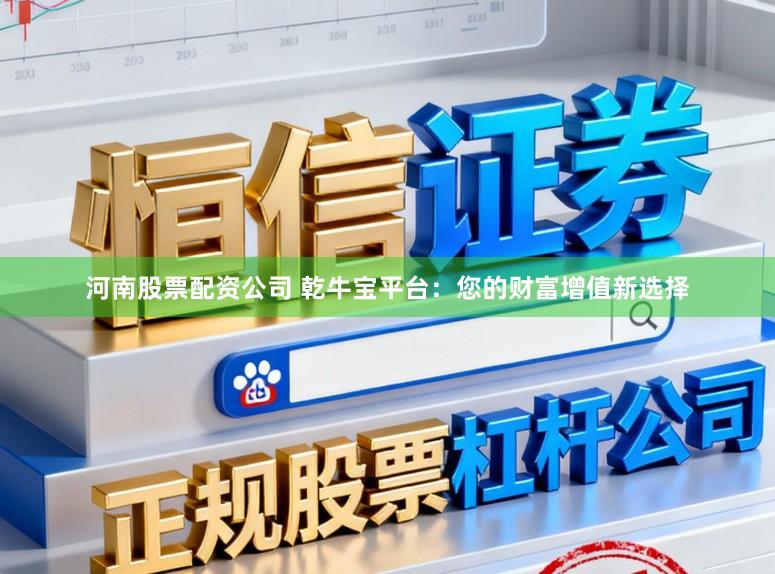 河南股票配资公司 乾牛宝平台:您的财富增值新选择