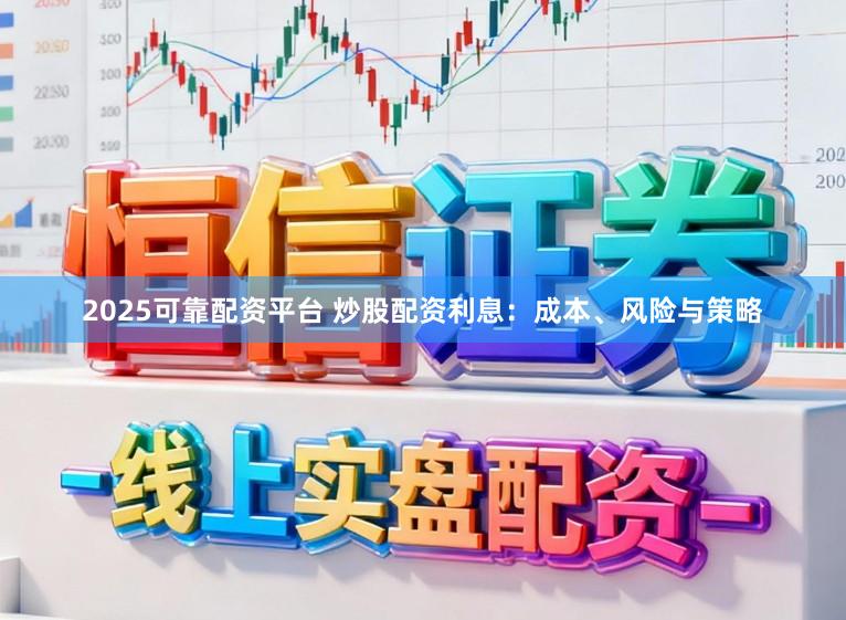2025可靠配资平台 炒股配资利息:成本、风险与策略