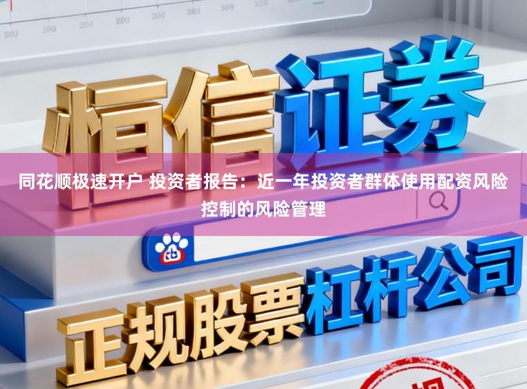 同花顺极速开户 投资者报告:近一年投资者群体使用配资风险控制的风险管理