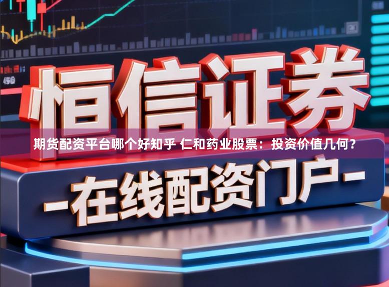 期货配资平台哪个好知乎 仁和药业股票:投资价值几何?