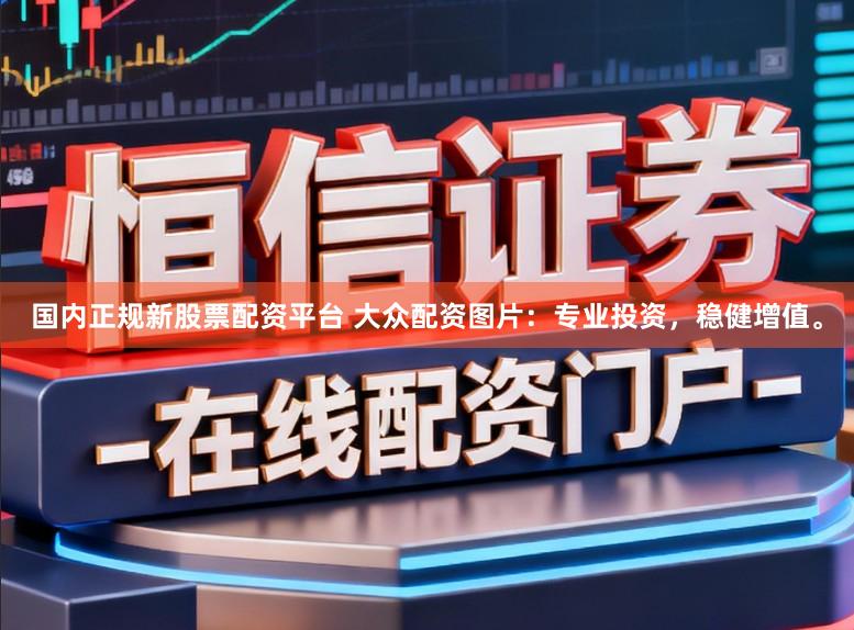 国内正规新股票配资平台 大众配资图片:专业投资,稳健增值。