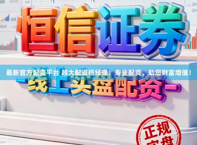 最新官方配资平台 越大配资杨经理：专业配资，助您财富增值！