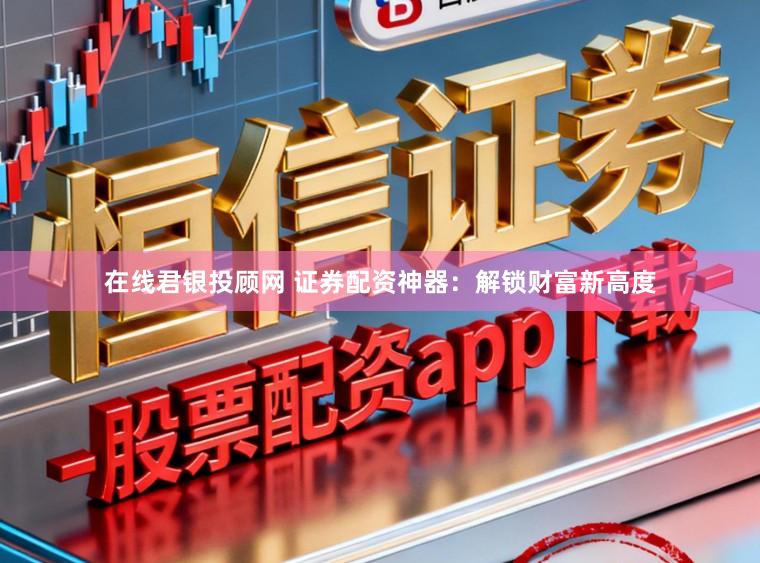 在线君银投顾网 证券配资神器：解锁财富新高度