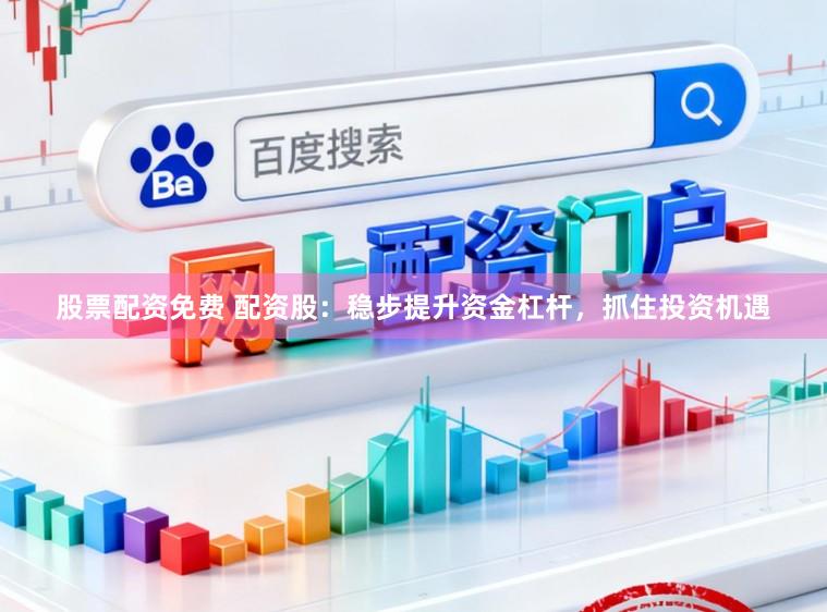 股票配资免费 配资股:稳步提升资金杠杆,抓住投资机遇