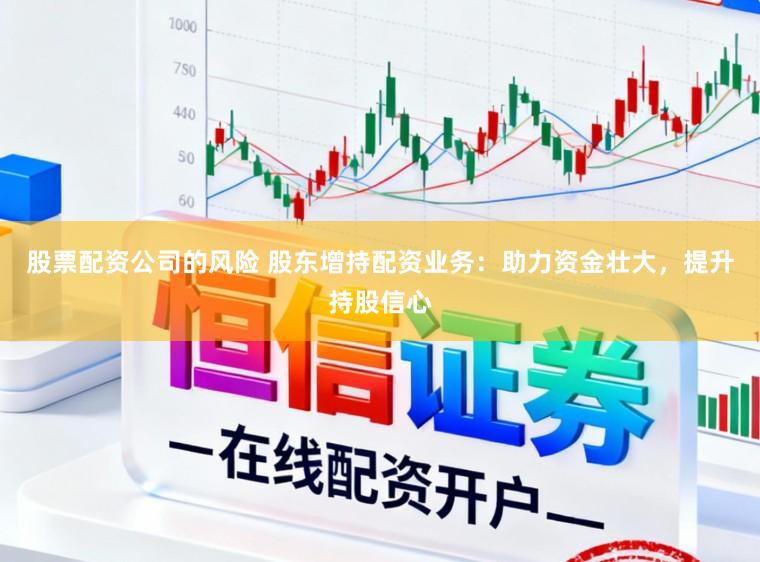 股票配资公司的风险 股东增持配资业务：助力资金壮大，提升持股信心