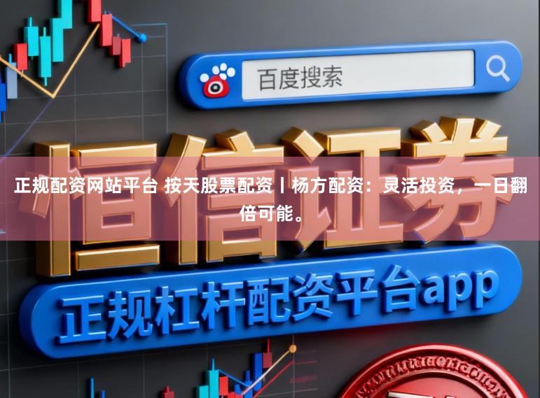正规配资网站平台 按天股票配资丨杨方配资：灵活投资，一日翻倍可能。