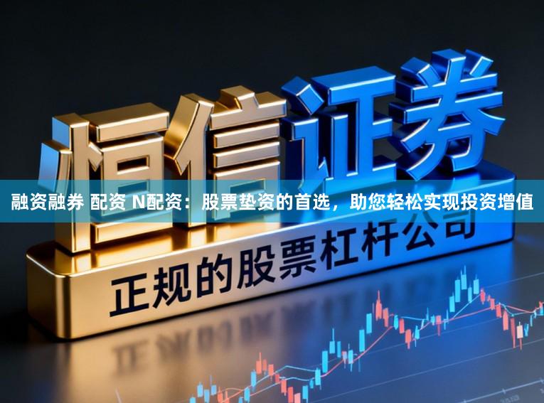 融资融券 配资 N配资：股票垫资的首选，助您轻松实现投资增值