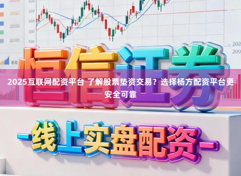 2025互联网配资平台 了解股票垫资交易？选择杨方配资平台更安全可靠