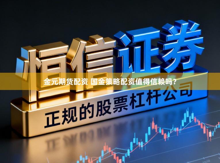 金元期货配资 国金策略配资值得信赖吗？