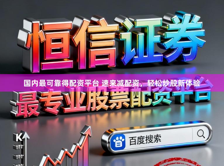 国内最可靠得配资平台 速来减配资，轻松炒股新体验