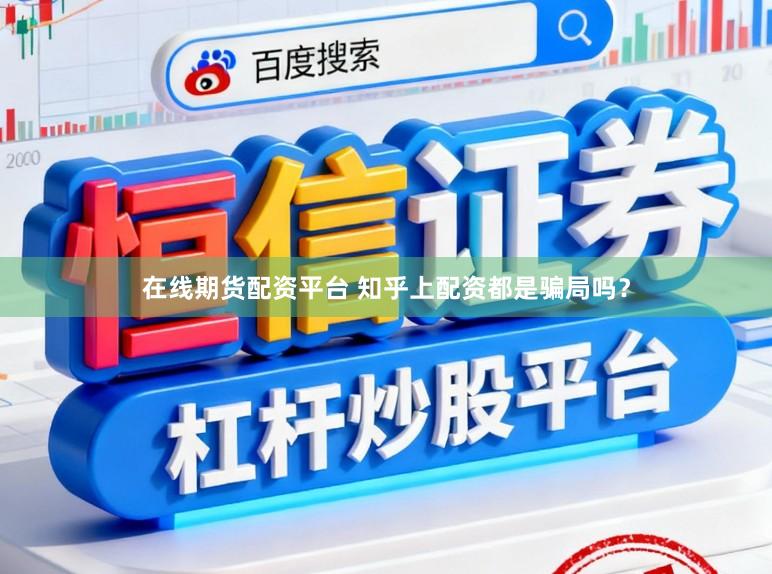 在线期货配资平台 知乎上配资都是骗局吗？