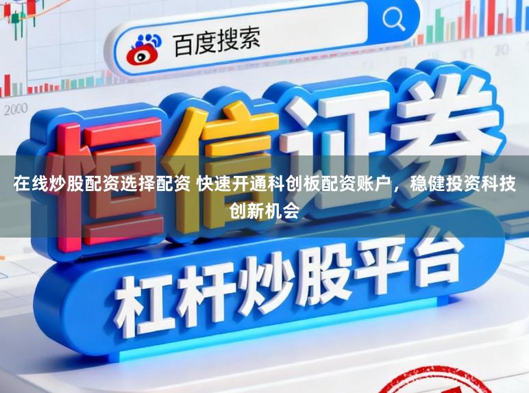 在线炒股配资选择配资 快速开通科创板配资账户，稳健投资科技创新机会