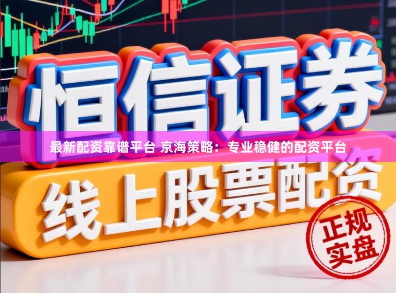 最新配资靠谱平台 京海策略：专业稳健的配资平台
