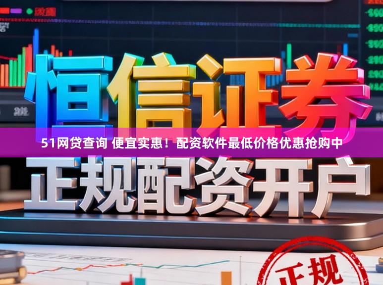 51网贷查询 便宜实惠！配资软件最低价格优惠抢购中