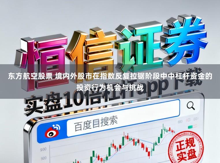 东方航空股票 境内外股市在指数反复拉锯阶段中中杠杆资金的投资行为机会与挑战