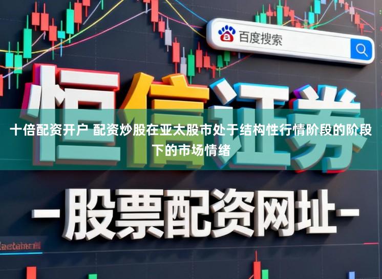 十倍配资开户 配资炒股在亚太股市处于结构性行情阶段的阶段下的市场情绪