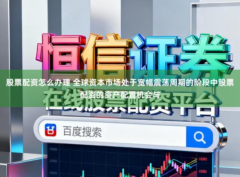 股票配资怎么办理 全球资本市场处于宽幅震荡周期的阶段中股票配资的资产配置机会与