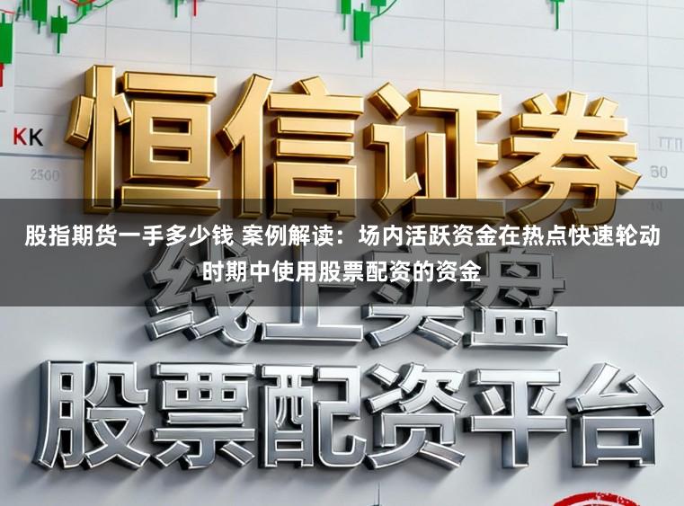 股指期货一手多少钱 案例解读：场内活跃资金在热点快速轮动时期中使用股票配资的资金