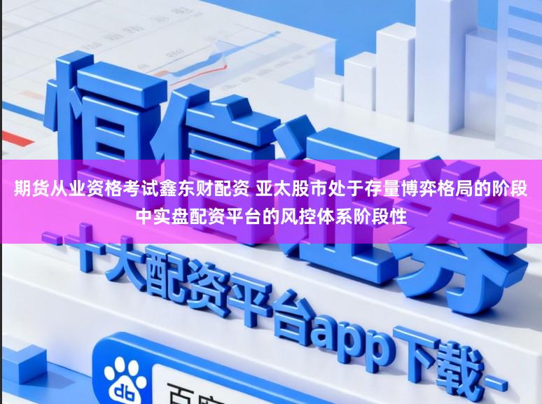 期货从业资格考试鑫东财配资 亚太股市处于存量博弈格局的阶段中实盘配资平台的风控体系阶段性