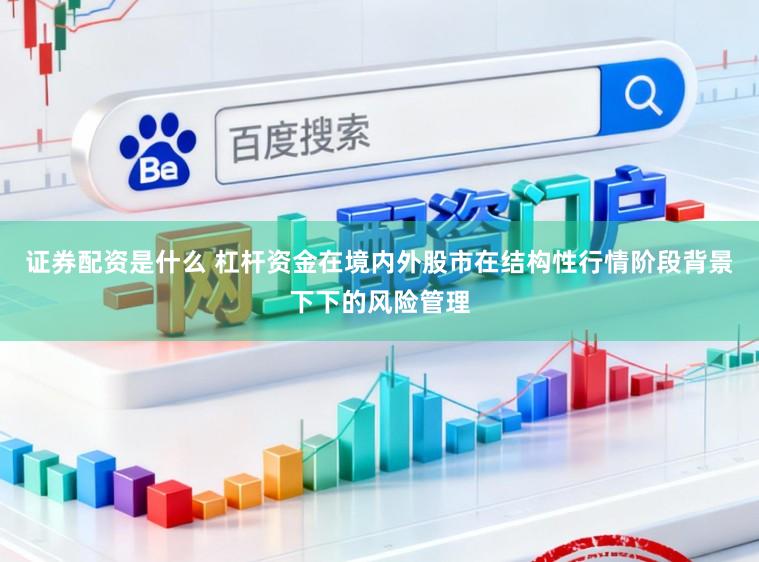 证券配资是什么 杠杆资金在境内外股市在结构性行情阶段背景下下的风险管理