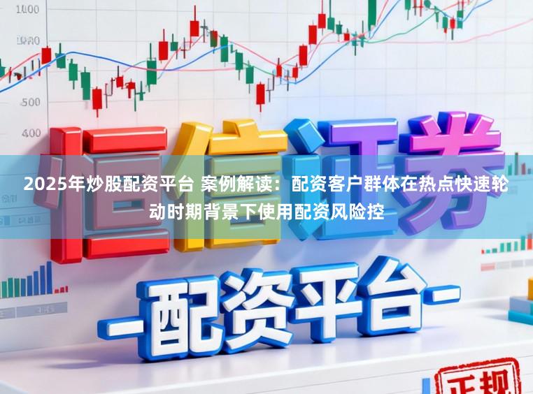 2025年炒股配资平台 案例解读：配资客户群体在热点快速轮动时期背景下使用配资风险控