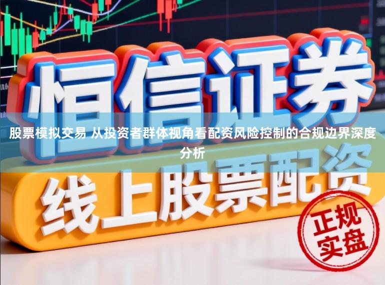 股票模拟交易 从投资者群体视角看配资风险控制的合规边界深度分析