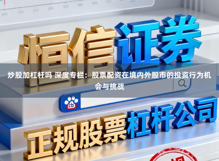 炒股加杠杆吗 深度专栏：股票配资在境内外股市的投资行为机会与挑战
