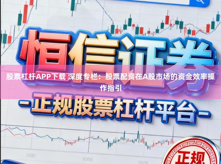 股票杠杆APP下载 深度专栏：股票配资在A股市场的资金效率操作指引