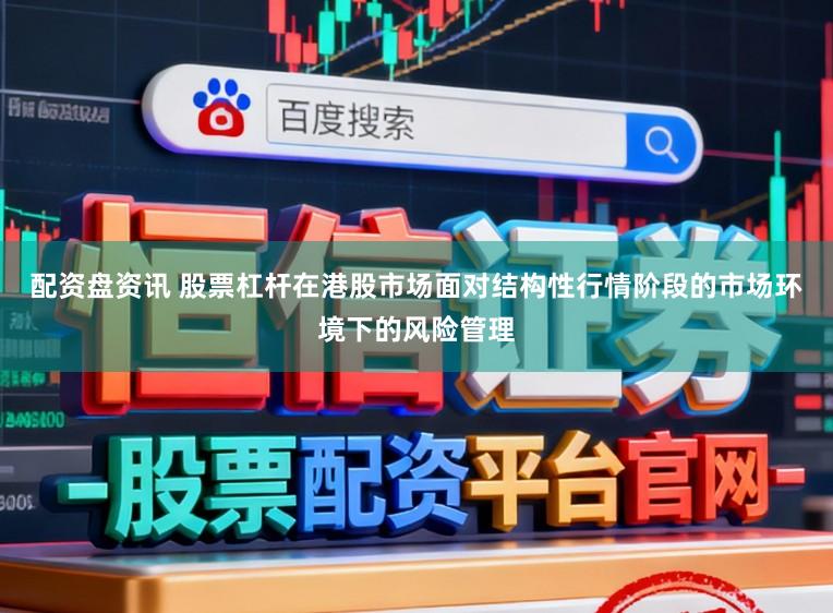 配资盘资讯 股票杠杆在港股市场面对结构性行情阶段的市场环境下的风险管理