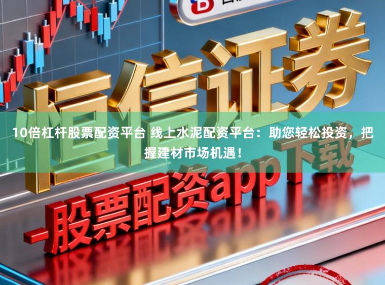 10倍杠杆股票配资平台 线上水泥配资平台：助您轻松投资，把握建材市场机遇！