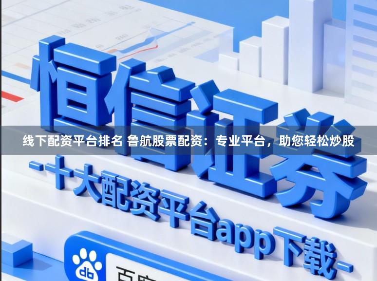 线下配资平台排名 鲁航股票配资：专业平台，助您轻松炒股