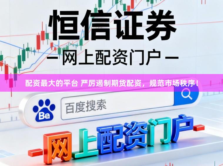 配资最大的平台 严厉遏制期货配资，规范市场秩序！