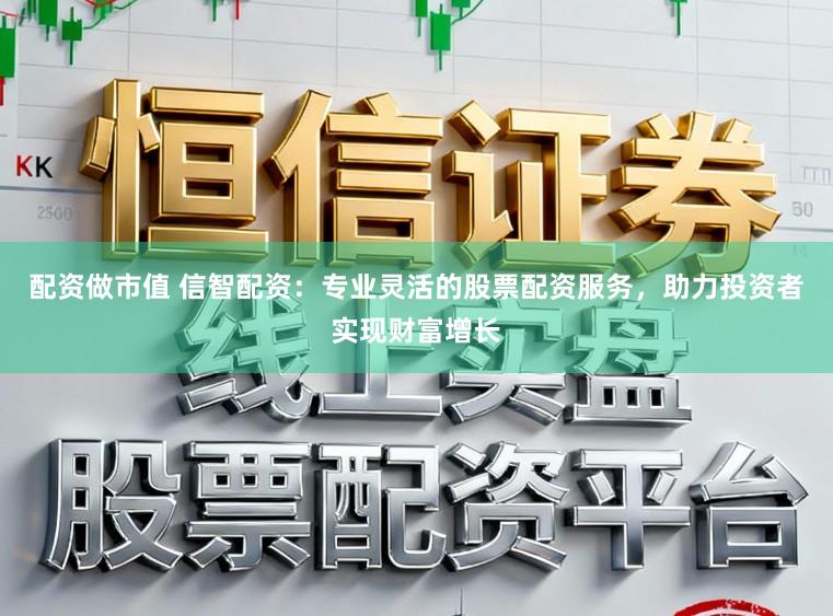 配资做市值 信智配资：专业灵活的股票配资服务，助力投资者实现财富增长