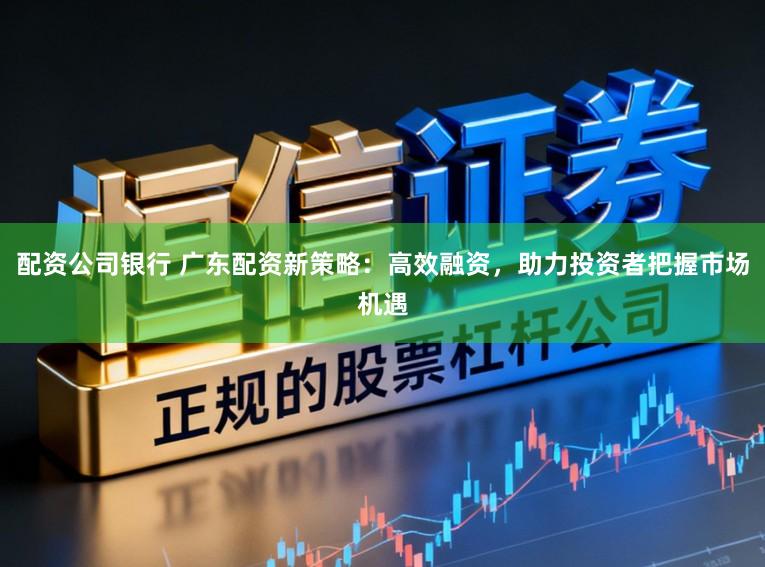 配资公司银行 广东配资新策略：高效融资，助力投资者把握市场机遇