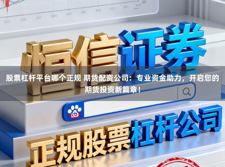 股票杠杆平台哪个正规 期货配资公司：专业资金助力，开启您的期货投资新篇章！