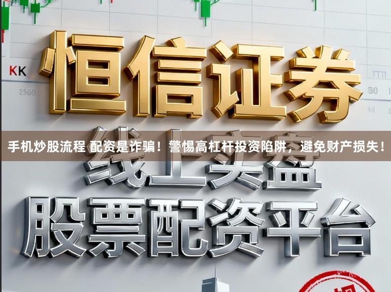 手机炒股流程 配资是诈骗！警惕高杠杆投资陷阱，避免财产损失！