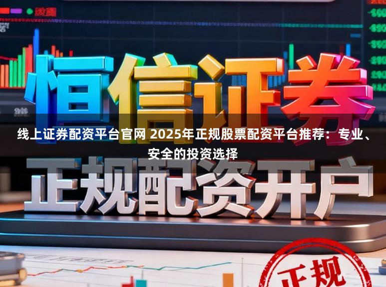 线上证券配资平台官网 2025年正规股票配资平台推荐：专业、安全的投资选择