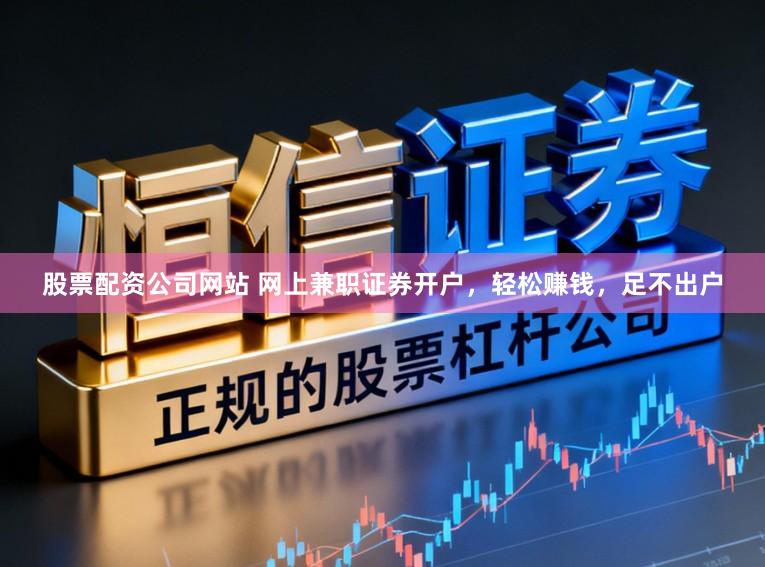 股票配资公司网站 网上兼职证券开户，轻松赚钱，足不出户