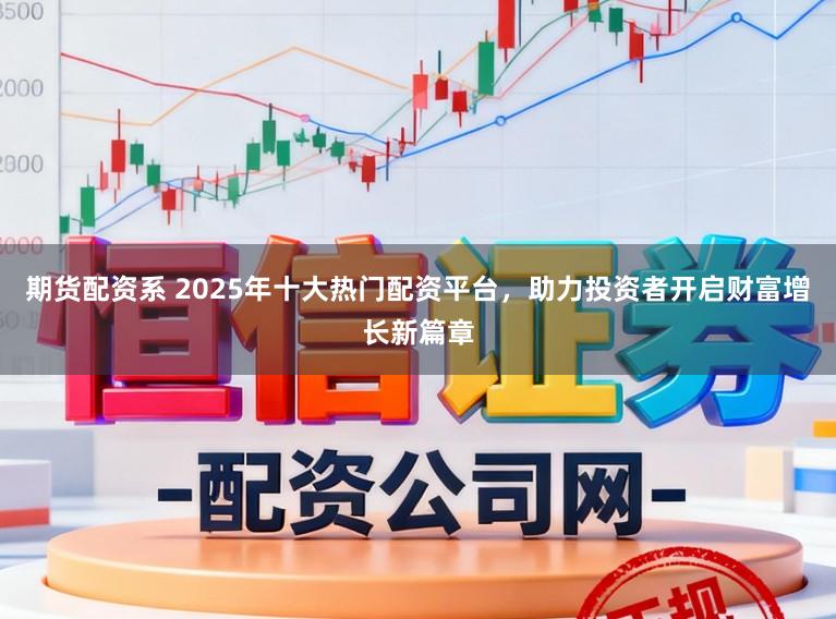 期货配资系 2025年十大热门配资平台，助力投资者开启财富增长新篇章