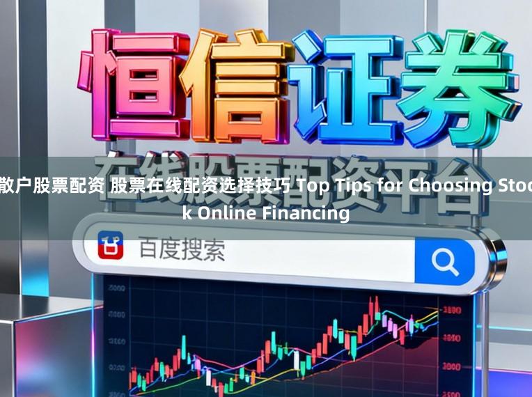 散户股票配资 股票在线配资选择技巧 Top Tips for Choosing Stock Online Financing