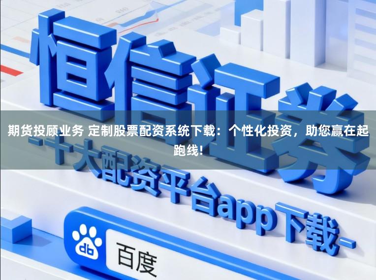 期货投顾业务 定制股票配资系统下载：个性化投资，助您赢在起跑线!